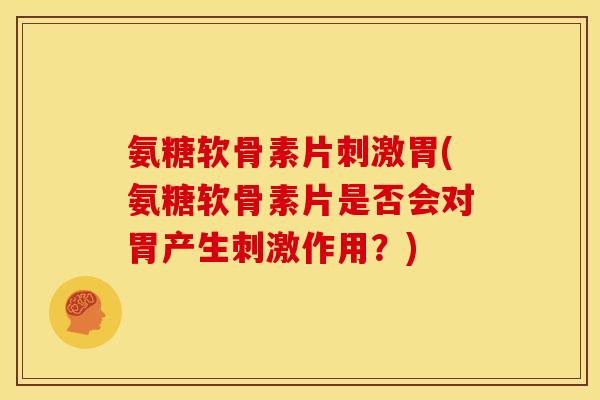 氨糖软骨素片刺激胃(氨糖软骨素片是否会对胃产生刺激作用？)