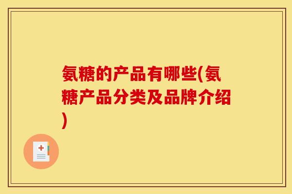 氨糖的产品有哪些(氨糖产品分类及品牌介绍)