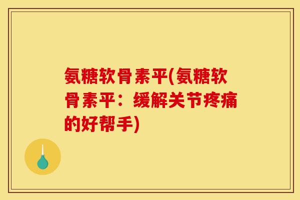 氨糖软骨素平(氨糖软骨素平：缓解关节疼痛的好帮手)