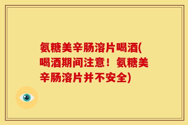 氨糖美辛肠溶片喝酒(喝酒期间注意！氨糖美辛肠溶片并不安全)
