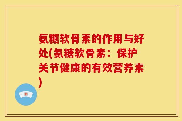 氨糖软骨素的作用与好处(氨糖软骨素：保护关节健康的有效营养素)