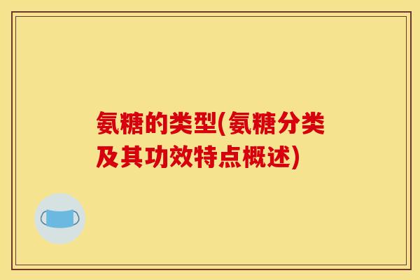 氨糖的类型(氨糖分类及其功效特点概述)