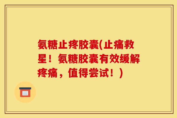 氨糖止疼胶囊(止痛救星！氨糖胶囊有效缓解疼痛，值得尝试！)
