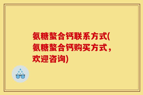 氨糖螯合钙联系方式(氨糖螯合钙购买方式，欢迎咨询)