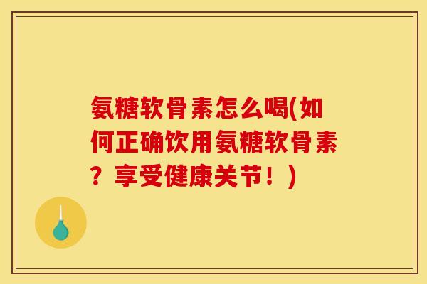 氨糖软骨素怎么喝(如何正确饮用氨糖软骨素？享受健康关节！)