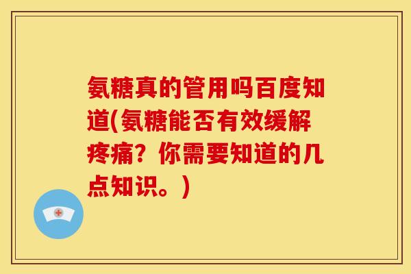 氨糖真的管用吗百度知道(氨糖能否有效缓解疼痛？你需要知道的几点知识。)