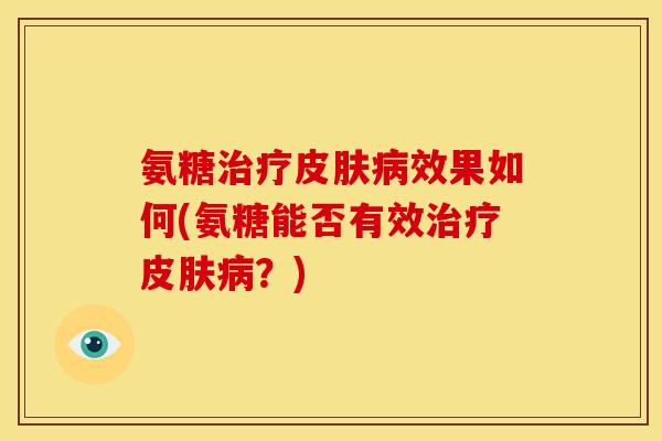 氨糖治疗皮肤病效果如何(氨糖能否有效治疗皮肤病？)