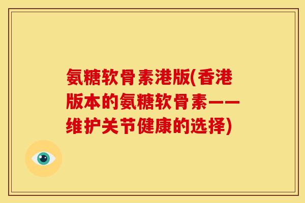 氨糖软骨素港版(香港版本的氨糖软骨素——维护关节健康的选择)