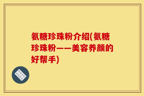 氨糖珍珠粉介绍(氨糖珍珠粉——美容养颜的好帮手)