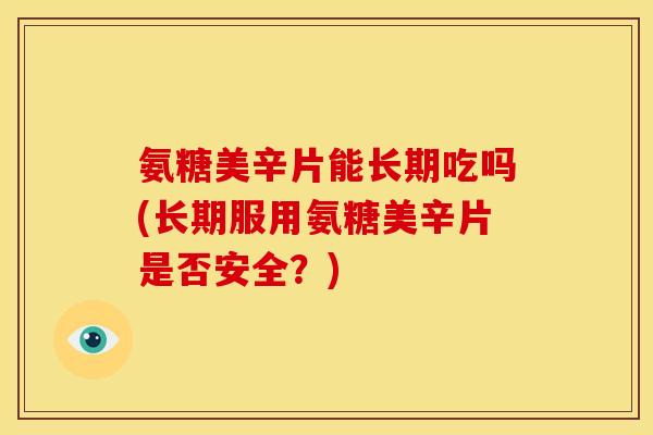 氨糖美辛片能长期吃吗(长期服用氨糖美辛片是否安全？)