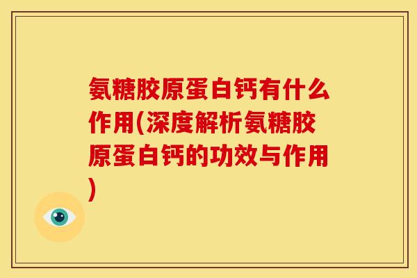 氨糖胶原蛋白钙有什么作用(深度解析氨糖胶原蛋白钙的功效与作用)