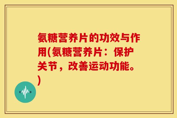 氨糖营养片的功效与作用(氨糖营养片：保护关节，改善运动功能。)