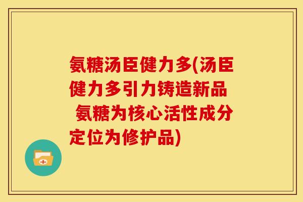 氨糖汤臣健力多(汤臣健力多引力铸造新品  氨糖为核心活性成分定位为修护品)