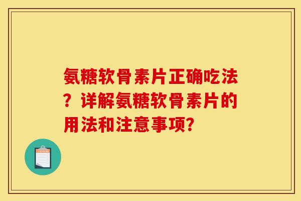 氨糖软骨素片正确吃法？详解氨糖软骨素片的用法和注意事项？
