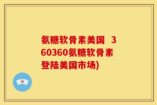 氨糖软骨素美国  360360氨糖软骨素登陆美国市场)