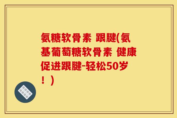 氨糖软骨素 跟腱(氨基葡萄糖软骨素 健康促进跟腱-轻松50岁！)