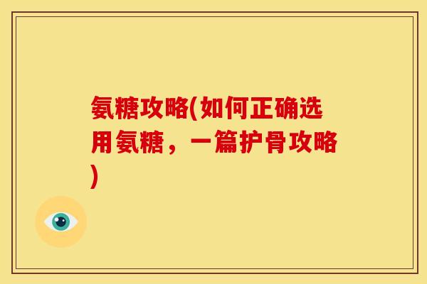 氨糖攻略(如何正确选用氨糖，一篇护骨攻略)