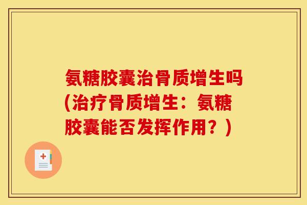 氨糖胶囊治骨质增生吗(治疗骨质增生：氨糖胶囊能否发挥作用？)