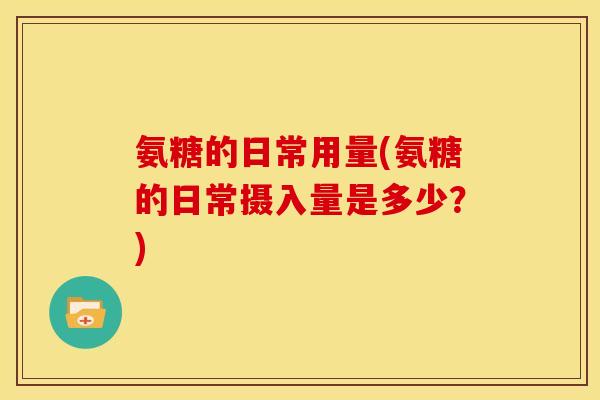 氨糖的日常用量(氨糖的日常摄入量是多少？)