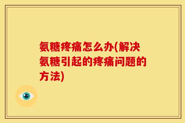 氨糖怎么办(解决氨糖引起的问题的方法) 氨糖怎么办(解决氨糖引起的问题的方法)
