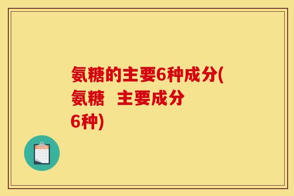 氨糖的主要6种成分(氨糖  主要成分  6种)