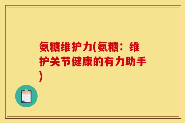 氨糖维护力(氨糖：维护关节健康的有力助手)