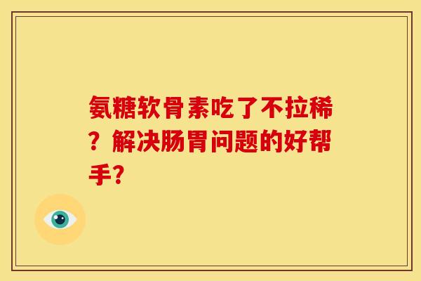 氨糖软骨素吃了不拉稀？解决肠胃问题的好帮手？
