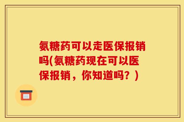 氨糖药可以走医保报销吗(氨糖药现在可以医保报销,你知道吗?) 氨糖药可以走医保报销吗(氨糖药现在可以医保报销,你知道吗?)
