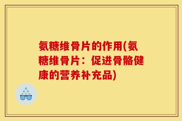 氨糖维骨片的作用(氨糖维骨片：促进骨骼健康的营养补充品)