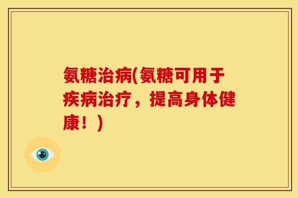 氨糖治病(氨糖可用于疾病治疗，提高身体健康！)