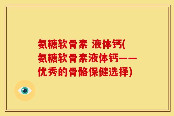 氨糖软骨素 液体钙(氨糖软骨素液体钙——优秀的骨骼保健选择)