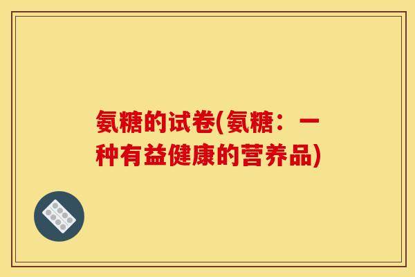 氨糖的试卷(氨糖：一种有益健康的营养品)
