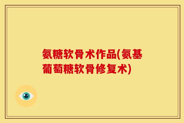 氨糖软骨术作品(氨基葡萄糖软骨修复术)