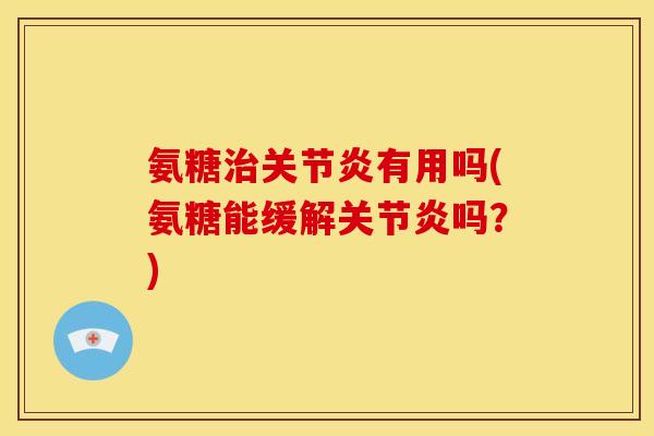 氨糖治关节炎有用吗(氨糖能缓解关节炎吗？)
