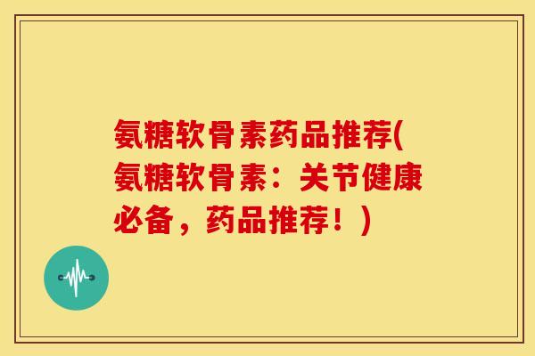 氨糖软骨素药品推荐(氨糖软骨素：关节健康必备，药品推荐！)