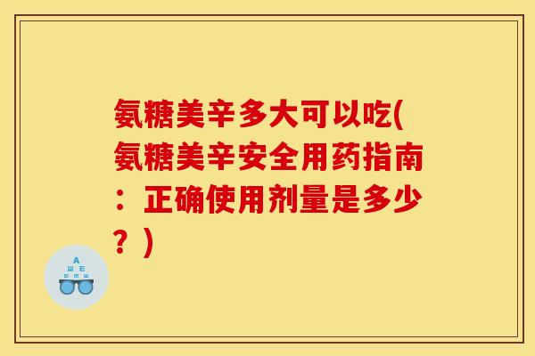 氨糖美辛多大可以吃(氨糖美辛安全用药指南:正确使用剂量是多少?) 氨糖美辛多大可以吃(氨糖美辛安全用药指南:正确使用剂量是多少?)