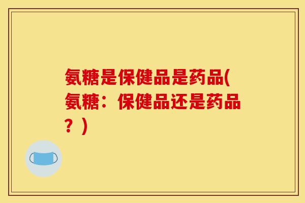 氨糖是保健品是药品(氨糖:保健品还是药品?) 氨糖是保健品是药品(氨糖:保健品还是药品?)