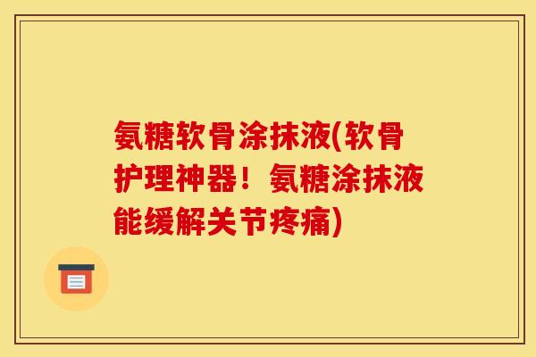 氨糖软骨涂抹液(软骨护理神器！氨糖涂抹液能缓解关节疼痛)