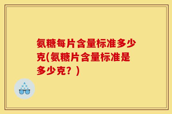 氨糖每片含量标准多少克(氨糖片含量标准是多少克？)