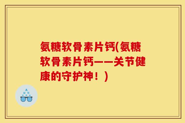 氨糖软骨素片钙(氨糖软骨素片钙——关节健康的守护神！)