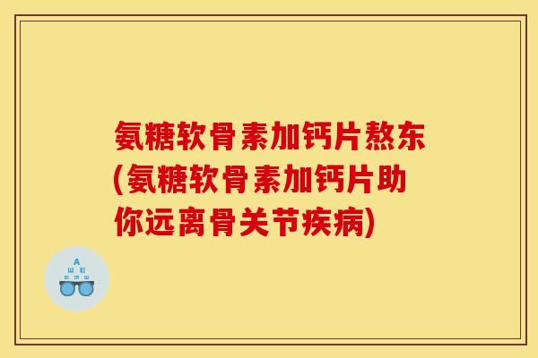 氨糖软骨素加钙片熬东(氨糖软骨素加钙片助你远离骨关节疾病)