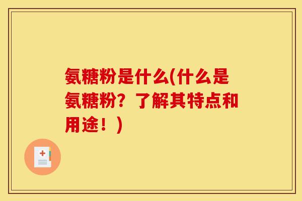 氨糖粉是什么(什么是氨糖粉?了解其特点和用途!) 氨糖粉是什么(什么是氨糖粉?了解其特点和用途!)