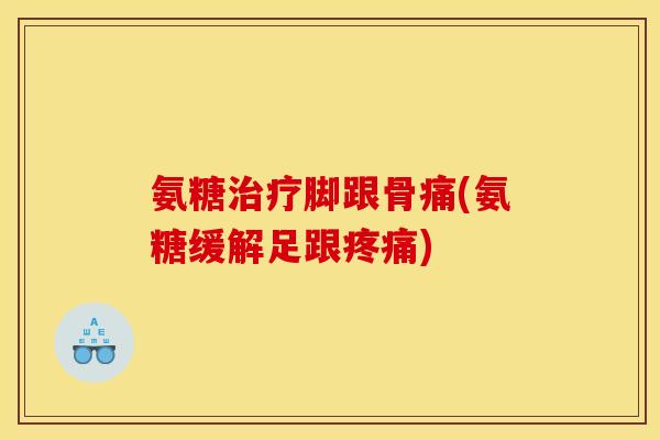 氨糖治疗脚跟骨痛(氨糖缓解足跟疼痛)