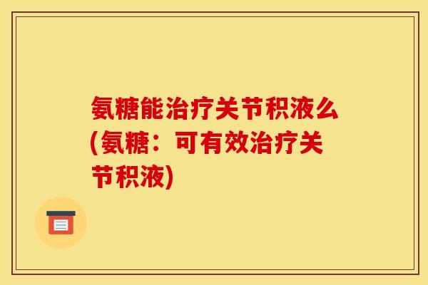 氨糖能治疗关节积液么(氨糖：可有效治疗关节积液)