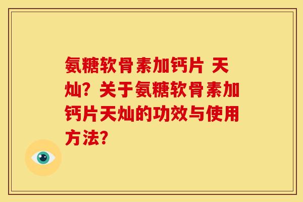 氨糖软骨素加钙片 天灿？关于氨糖软骨素加钙片天灿的功效与使用方法？