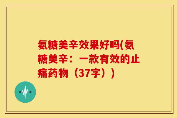 氨糖美辛效果好吗(氨糖美辛：一款有效的止痛药物（37字）)