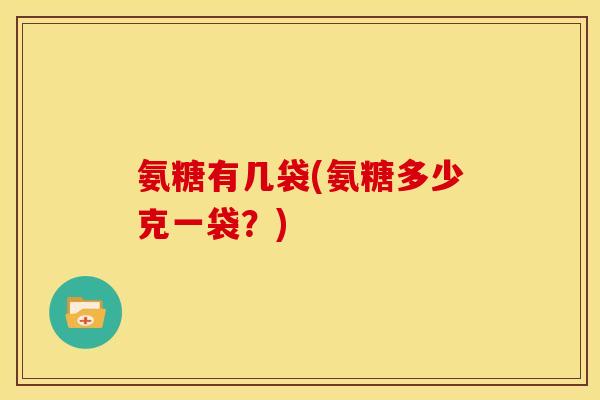 氨糖有几袋(氨糖多少克一袋？)