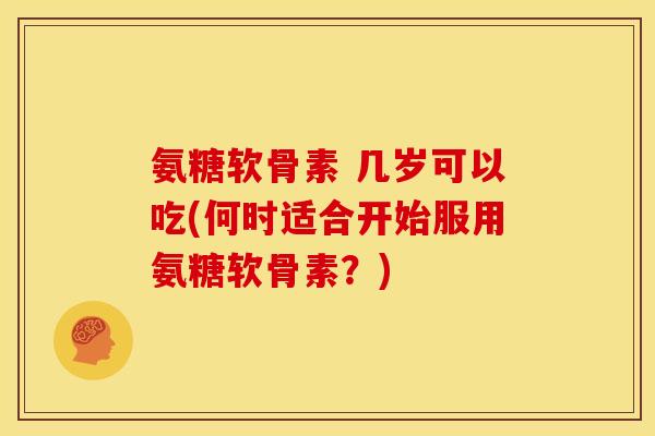 氨糖软骨素 几岁可以吃(何时适合开始服用氨糖软骨素？)
