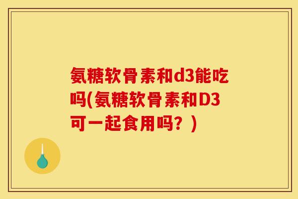 氨糖软骨素和d3能吃吗(氨糖软骨素和D3可一起食用吗？)