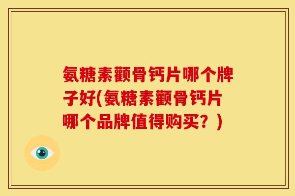 氨糖素颧骨钙片哪个牌子好(氨糖素颧骨钙片哪个品牌值得购买？)